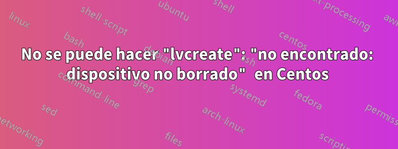 No se puede hacer "lvcreate": "no encontrado: dispositivo no borrado" en Centos