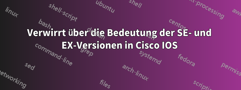 Verwirrt über die Bedeutung der SE- und EX-Versionen in Cisco IOS