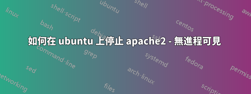 如何在 ubuntu 上停止 apache2 - 無進程可見