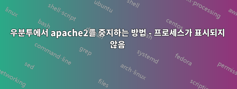 우분투에서 apache2를 중지하는 방법 - 프로세스가 표시되지 않음