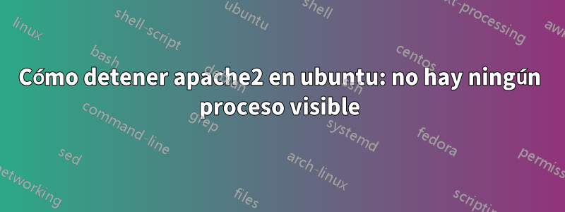 Cómo detener apache2 en ubuntu: no hay ningún proceso visible