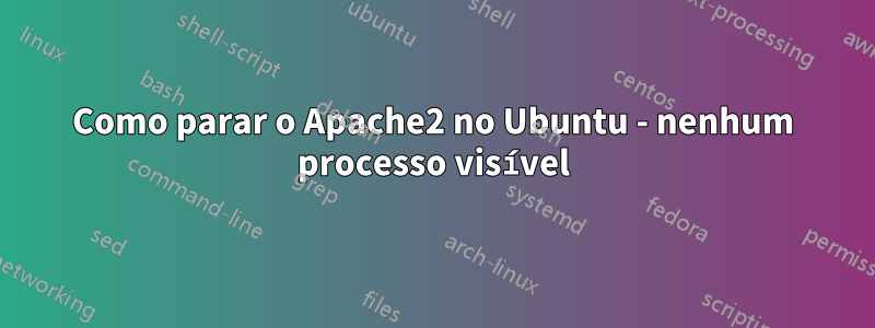 Como parar o Apache2 no Ubuntu - nenhum processo visível