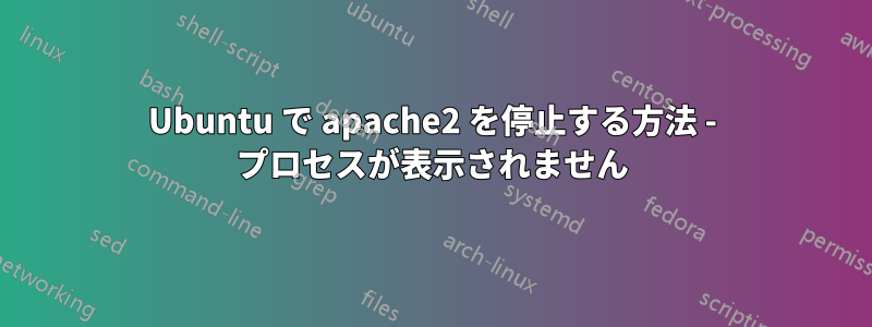 Ubuntu で apache2 を停止する方法 - プロセスが表示されません