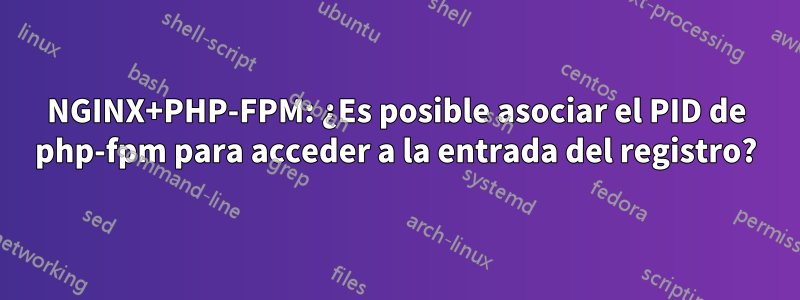 NGINX+PHP-FPM: ¿Es posible asociar el PID de php-fpm para acceder a la entrada del registro?