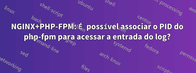 NGINX+PHP-FPM: É possível associar o PID do php-fpm para acessar a entrada do log?