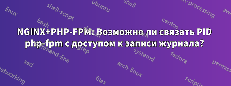 NGINX+PHP-FPM: Возможно ли связать PID php-fpm с доступом к записи журнала?