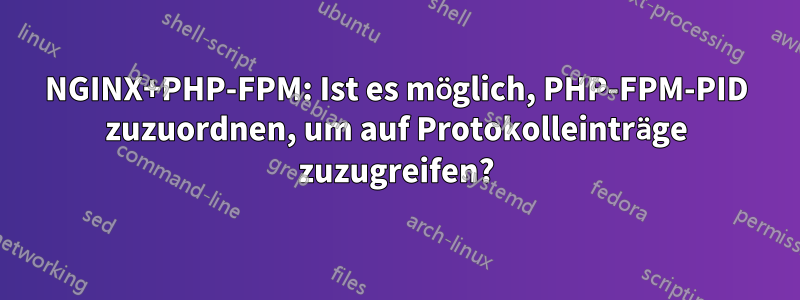 NGINX+PHP-FPM: Ist es möglich, PHP-FPM-PID zuzuordnen, um auf Protokolleinträge zuzugreifen?