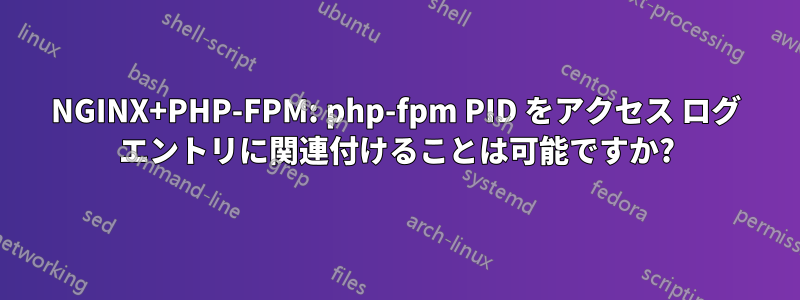 NGINX+PHP-FPM: php-fpm PID をアクセス ログ エントリに関連付けることは可能ですか?