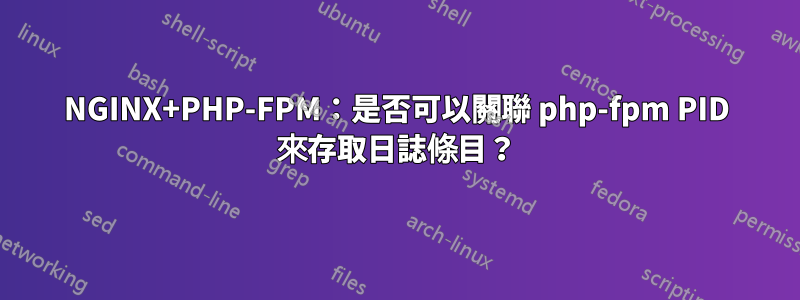 NGINX+PHP-FPM：是否可以關聯 php-fpm PID 來存取日誌條目？