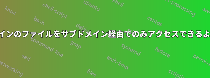 サブドメインのファイルをサブドメイン経由でのみアクセスできるようにする