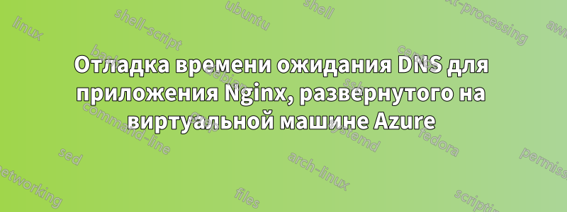 Отладка времени ожидания DNS для приложения Nginx, развернутого на виртуальной машине Azure