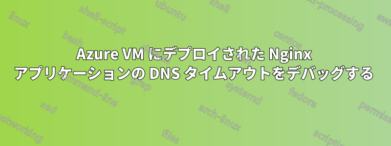 Azure VM にデプロイされた Nginx アプリケーションの DNS タイムアウトをデバッグする