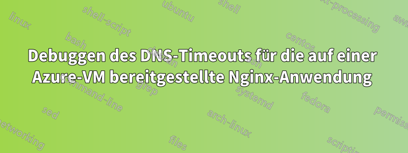 Debuggen des DNS-Timeouts für die auf einer Azure-VM bereitgestellte Nginx-Anwendung