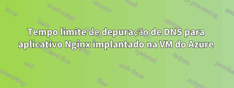 Tempo limite de depuração de DNS para aplicativo Nginx implantado na VM do Azure