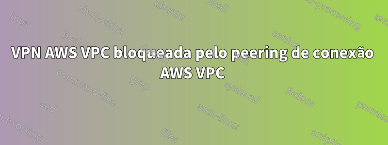 VPN AWS ​​VPC bloqueada pelo peering de conexão AWS VPC