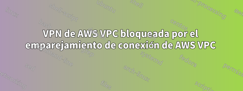 VPN de AWS VPC bloqueada por el emparejamiento de conexión de AWS VPC