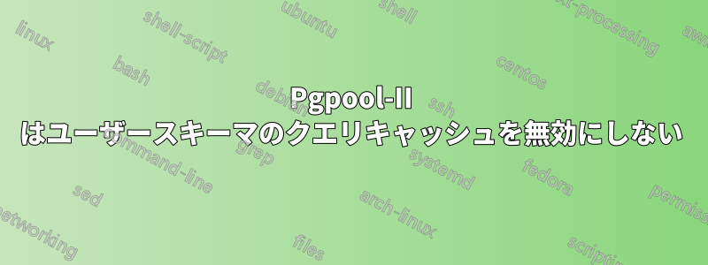 Pgpool-II はユーザースキーマのクエリキャッシュを無効にしない