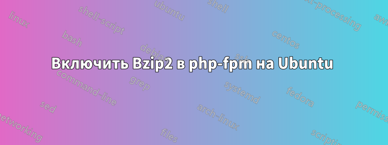 Включить Bzip2 в php-fpm на Ubuntu