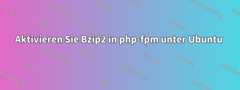 Aktivieren Sie Bzip2 in php-fpm unter Ubuntu