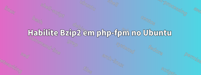 Habilite Bzip2 em php-fpm no Ubuntu