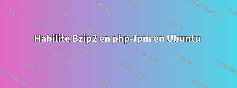 Habilite Bzip2 en php-fpm en Ubuntu