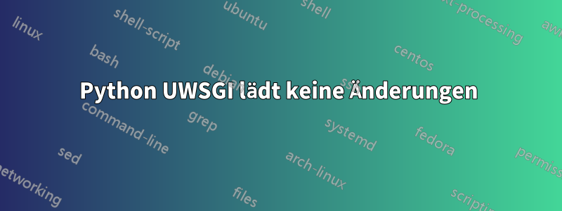 Python UWSGI lädt keine Änderungen