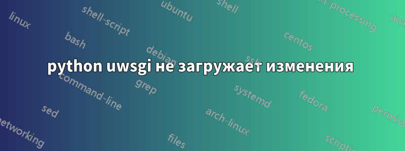 python uwsgi не загружает изменения