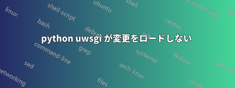 python uwsgi が変更をロードしない