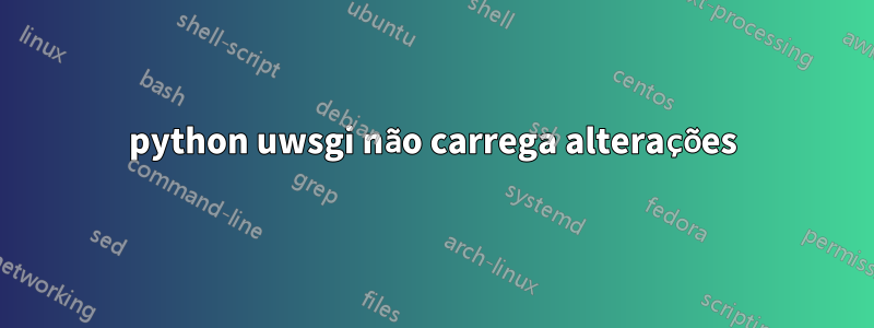 python uwsgi não carrega alterações