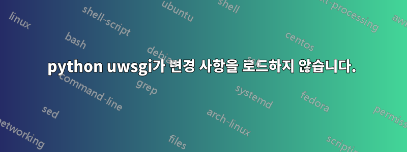 python uwsgi가 변경 사항을 로드하지 않습니다.