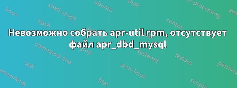 Невозможно собрать apr-util rpm, отсутствует файл apr_dbd_mysql