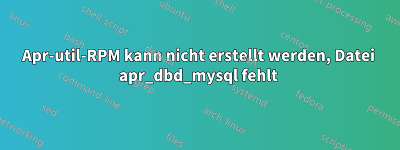 Apr-util-RPM kann nicht erstellt werden, Datei apr_dbd_mysql fehlt