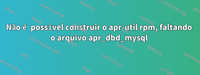 Não é possível construir o apr-util rpm, faltando o arquivo apr_dbd_mysql