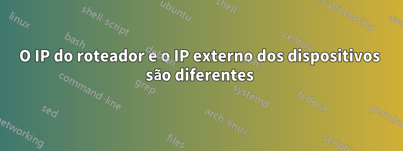 O IP do roteador e o IP externo dos dispositivos são diferentes