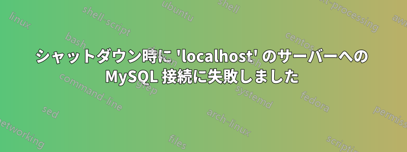 シャットダウン時に 'localhost' のサーバーへの MySQL 接続に失敗しました