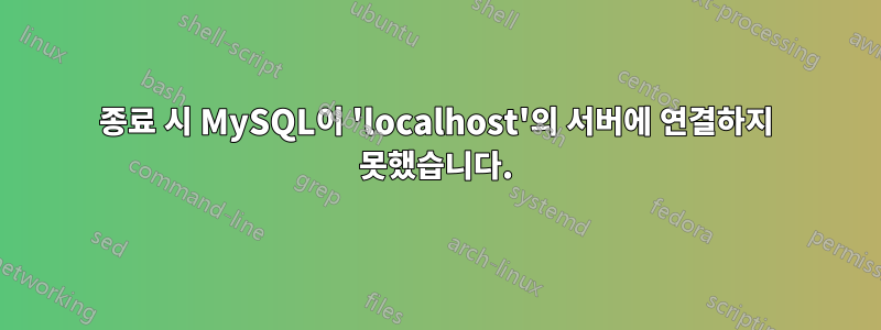 종료 시 MySQL이 'localhost'의 서버에 연결하지 못했습니다.