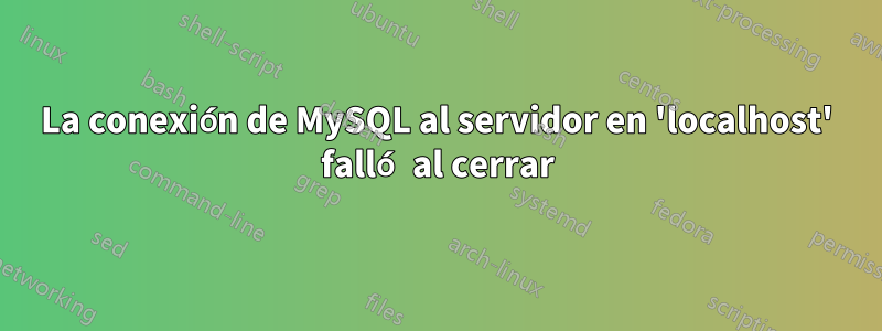 La conexión de MySQL al servidor en 'localhost' falló al cerrar