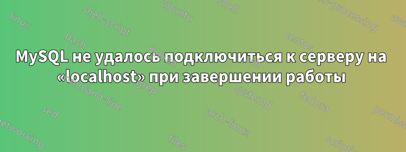 MySQL не удалось подключиться к серверу на «localhost» при завершении работы