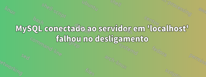 MySQL conectado ao servidor em 'localhost' falhou no desligamento