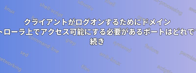 クライアントがログオンするためにドメイン コントローラ上でアクセス可能にする必要があるポートはどれですか? 続き