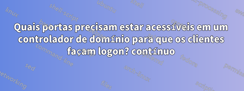 Quais portas precisam estar acessíveis em um controlador de domínio para que os clientes façam logon? contínuo