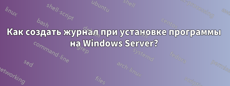 Как создать журнал при установке программы на Windows Server?