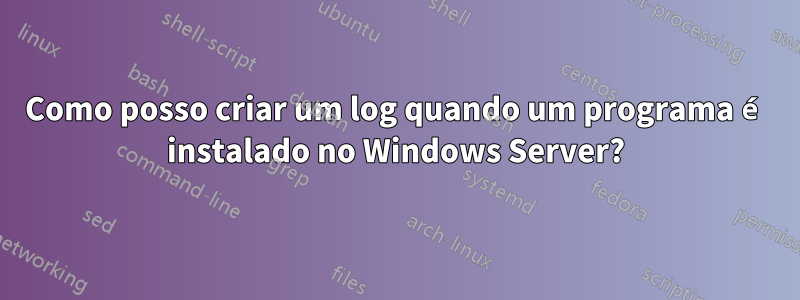 Como posso criar um log quando um programa é instalado no Windows Server?