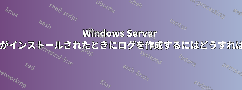 Windows Server にプログラムがインストールされたときにログを作成するにはどうすればよいですか?