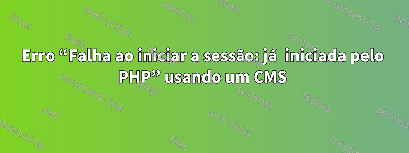 Erro “Falha ao iniciar a sessão: já iniciada pelo PHP” usando um CMS