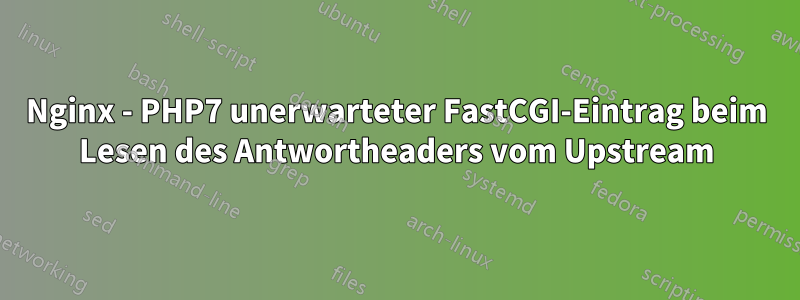 Nginx - PHP7 unerwarteter FastCGI-Eintrag beim Lesen des Antwortheaders vom Upstream