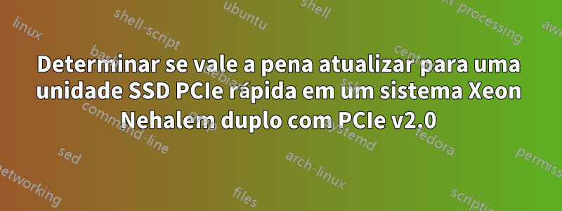 Determinar se vale a pena atualizar para uma unidade SSD PCIe rápida em um sistema Xeon Nehalem duplo com PCIe v2.0