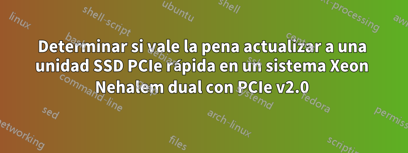 Determinar si vale la pena actualizar a una unidad SSD PCIe rápida en un sistema Xeon Nehalem dual con PCIe v2.0