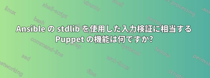 Ansible の stdlib を使用した入力検証に相当する Puppet の機能は何ですか?