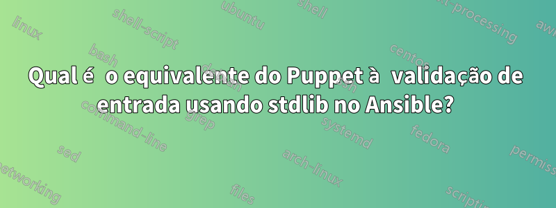 Qual é o equivalente do Puppet à validação de entrada usando stdlib no Ansible?